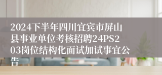 2024下半年四川宜宾市屏山县事业单位考核招聘24PS203岗位结构化面试加试事宜公告