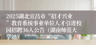 2025湖北宜昌市“招才兴业”教育系统事业单位人才引进校园招聘36人公告（湖南师范大学站）