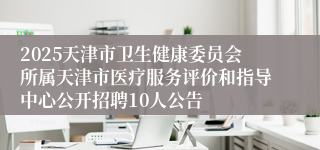 2025天津市卫生健康委员会所属天津市医疗服务评价和指导中心公开招聘10人公告