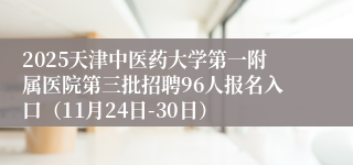 2025天津中医药大学第一附属医院第三批招聘96人报名入口（11月24日-30日）