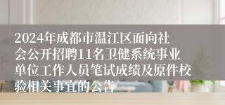 2024年成都市温江区面向社会公开招聘11名卫健系统事业单位工作人员笔试成绩及原件校验相关事宜的公告