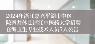 2024年浙江嘉兴平湖市中医院医共体赴浙江中医药大学招聘在编卫生专业技术人员5人公告