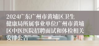 2024广东广州市黄埔区卫生健康局所属事业单位广州市黄埔区中医医院招聘面试和体检相关安排公告