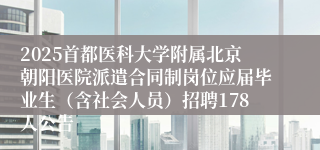 2025首都医科大学附属北京朝阳医院派遣合同制岗位应届毕业生（含社会人员）招聘178人公告