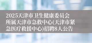 2025天津市卫生健康委员会所属天津市急救中心(天津市紧急医疗救援中心)招聘8人公告