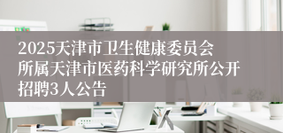 2025天津市卫生健康委员会所属天津市医药科学研究所公开招聘3人公告