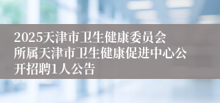 2025天津市卫生健康委员会所属天津市卫生健康促进中心公开招聘1人公告