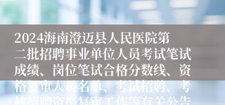 2024海南澄迈县人民医院第二批招聘事业单位人员考试笔试成绩、岗位笔试合格分数线、资格复审人员名单、考试招聘、考核招聘资格复审工作等有关公告（3号）