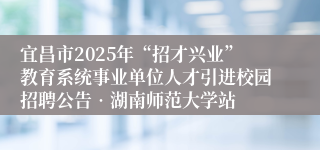 宜昌市2025年“招才兴业”教育系统事业单位人才引进校园招聘公告•湖南师范大学站