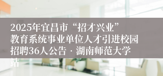 2025年宜昌市“招才兴业”教育系统事业单位人才引进校园招聘36人公告•湖南师范大学站