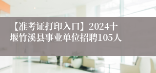 【准考证打印入口】2024十堰竹溪县事业单位招聘105人