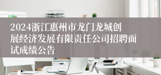 2024浙江惠州市龙门龙城创展经济发展有限责任公司招聘面试成绩公告