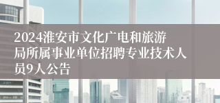 2024淮安市文化广电和旅游局所属事业单位招聘专业技术人员9人公告