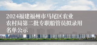 2024福建福州市马尾区农业农村局第二批专职船管员拟录用名单公示