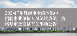 2024广东珠海市金湾区集中招聘事业单位人员笔试成绩、资格复审及面试有关事项公告