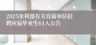 2025水利部有关直属单位招聘应届毕业生61人公告