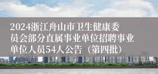 2024浙江舟山市卫生健康委员会部分直属事业单位招聘事业单位人员54人公告（第四批）