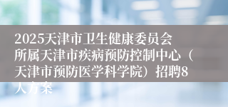 2025天津市卫生健康委员会所属天津市疾病预防控制中心（天津市预防医学科学院）招聘8人方案