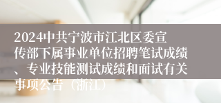 2024中共宁波市江北区委宣传部下属事业单位招聘笔试成绩、专业技能测试成绩和面试有关事项公告（浙江）