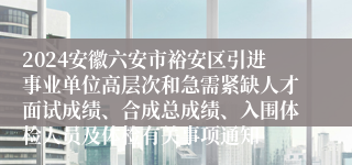 2024安徽六安市裕安区引进事业单位高层次和急需紧缺人才面试成绩、合成总成绩、入围体检人员及体检有关事项通知