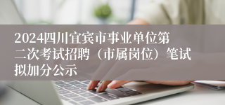 2024四川宜宾市事业单位第二次考试招聘（市属岗位）笔试拟加分公示