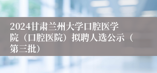 2024甘肃兰州大学口腔医学院（口腔医院）拟聘人选公示（第三批）