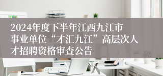 2024年度下半年江西九江市事业单位“才汇九江”高层次人才招聘资格审查公告