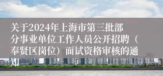 关于2024年上海市第三批部分事业单位工作人员公开招聘（奉贤区岗位）面试资格审核的通知