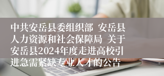 中共安岳县委组织部  安岳县人力资源和社会保障局  关于安岳县2024年度走进高校引进急需紧缺专业人才的公告