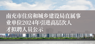 南充市住房和城乡建设局直属事业单位2024年引进高层次人才拟聘人员公示