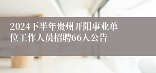 2024下半年贵州开阳事业单位工作人员招聘66人公告