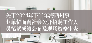 关于2024年下半年海西州事业单位面向社会公开招聘工作人员笔试成绩公布及现场资格审查的通知