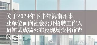 关于2024年下半年海南州事业单位面向社会公开招聘工作人员笔试成绩公布及现场资格审查的通知