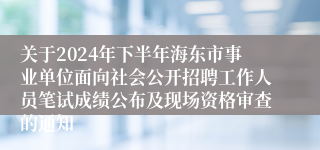 关于2024年下半年海东市事业单位面向社会公开招聘工作人员笔试成绩公布及现场资格审查的通知