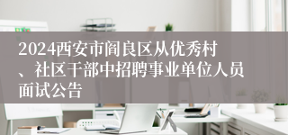 2024西安市阎良区从优秀村、社区干部中招聘事业单位人员面试公告