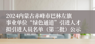 2024内蒙古赤峰市巴林左旗事业单位“绿色通道”引进人才拟引进人员名单（第二批）公示