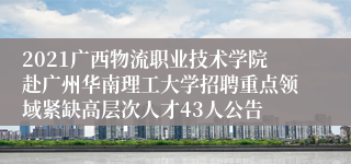 2021广西物流职业技术学院赴广州华南理工大学招聘重点领域紧缺高层次人才43人公告