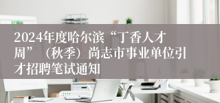 2024年度哈尔滨“丁香人才周”（秋季）尚志市事业单位引才招聘笔试通知