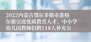 2022内蒙古鄂尔多斯市准格尔旗引进优质教育人才、中小学幼儿园教师招聘118人补充公告