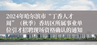 2024年哈尔滨市“丁香人才周”（秋季）香坊区所属事业单位引才招聘现场资格确认的通知