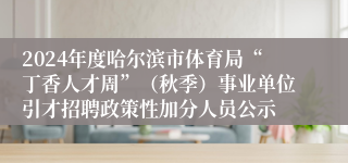 2024年度哈尔滨市体育局“丁香人才周”（秋季）事业单位引才招聘政策性加分人员公示