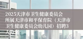 2025天津市卫生健康委员会所属天津市和平保育院（天津市卫生健康委员会幼儿园）招聘3人方案