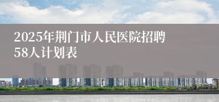 2025年荆门市人民医院招聘58人计划表