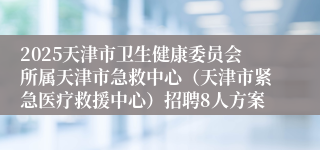 2025天津市卫生健康委员会所属天津市急救中心（天津市紧急医疗救援中心）招聘8人方案