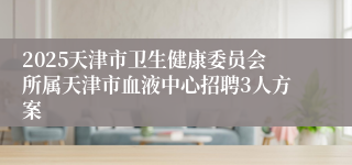 2025天津市卫生健康委员会所属天津市血液中心招聘3人方案