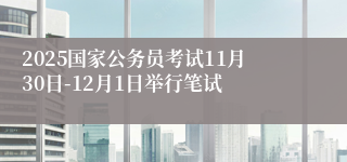 2025国家公务员考试11月30日-12月1日举行笔试