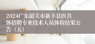 2024广东韶关市新丰县医共体招聘专业技术人员体检结果公告（五）