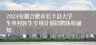 2024安徽合肥市长丰县大学生乡村医生专项计划招聘体检通知