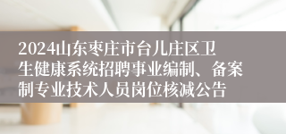 2024山东枣庄市台儿庄区卫生健康系统招聘事业编制、备案制专业技术人员岗位核减公告