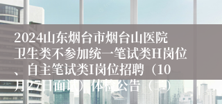 2024山东烟台市烟台山医院卫生类不参加统一笔试类H岗位、自主笔试类I岗位招聘（10月27日面试）体检公告（二）